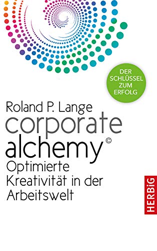 Corporate Alchemy©: Optimierte Kreativität in der Arbeitswelt. Der Schlüssel zum Erfolg von Herbig